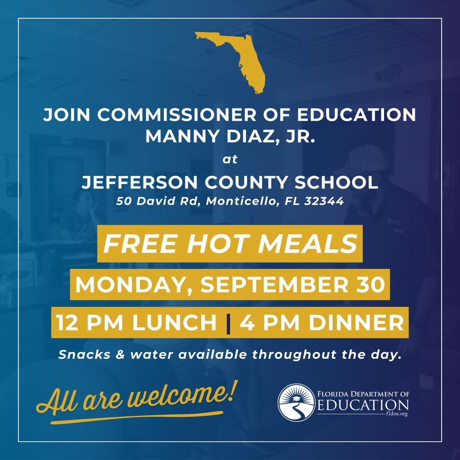 Join Commissioner Manny Diaz, Jr. at Jefferson County School, 50 David Road, Monticello, FL 32344 - Free hot meals Monday, September 30, 2024 12 p.m. lunch - 4:00 p.m. dinner - Snacks and water available throughout the day.