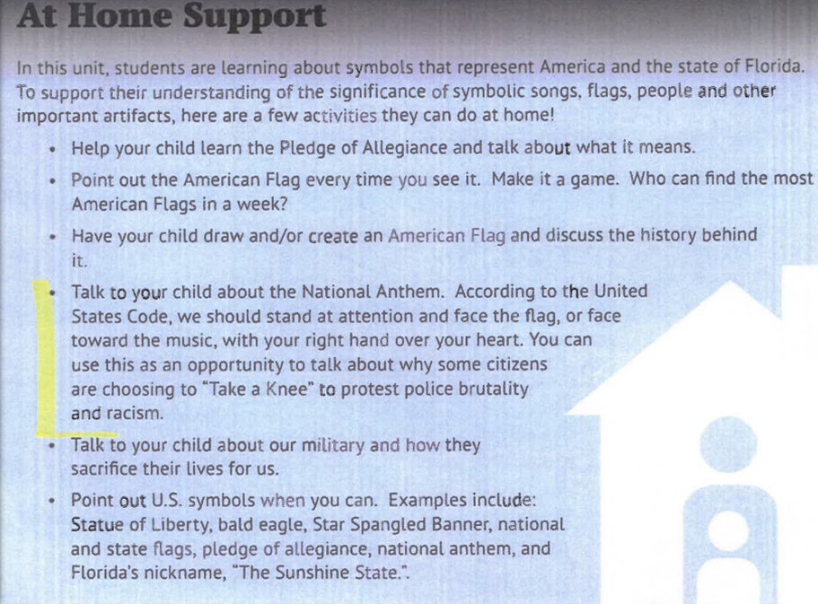 Before: At Home Support In this unit, students are learning about symbols that represent America and the state of Florida. To support their understanding of the significance of symbolic songs, flags, people and other important artifacts, here are a few activities they can do at home!- Help your child learn the Pledge of Allegiance and talk about what it means. - Point out the American Flag every time you see it. Make it a game. Who can find the most American Flags in a week?- Have your child draw and/or create an American Flag and discuss the history behind it. - Talk to your child about the National Anthem. According to the United States Code, we should stand at attention and face the flag, or face toward the music, with your right hand over your heart. You can use this as an opportunity to talk about why some citizens are choosing to “Take a Knee” to protest police brutality and racism. - Talk to your child about our military and how they sacrifice their lives for us. - Point out U.S. symbols when you can. Examples include: Statue of Liberty, bald eagle, Star Spangled Banner, national and state flags, pledge of allegiance, national anthem, and Florida’s nickname, “The Sunshine State.”.
